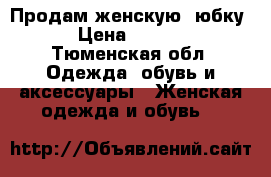 Продам женскую  юбку  › Цена ­ 1 200 - Тюменская обл. Одежда, обувь и аксессуары » Женская одежда и обувь   